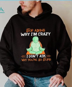 Turtle stop asking why i’m crazy i don’t ask why you’re so stupid shirt