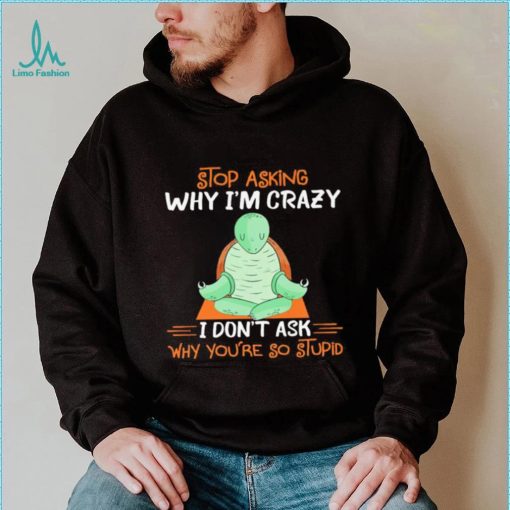 Turtle stop asking why i’m crazy i don’t ask why you’re so stupid shirt