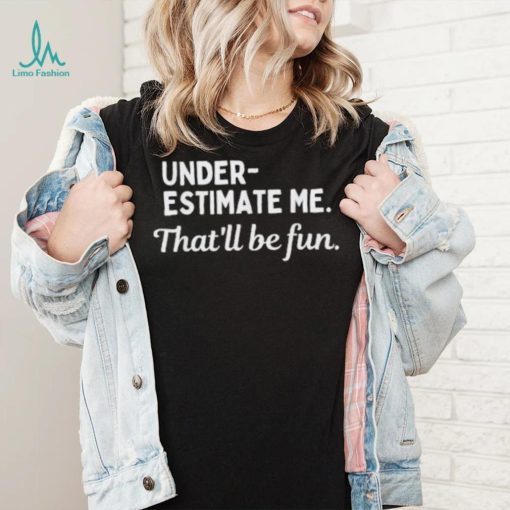 Underestimate Me That’ll Be Fun Tee Shirt