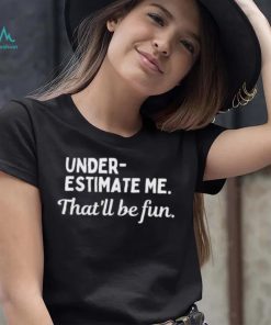 Underestimate Me That’ll Be Fun Tee Shirt