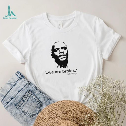 We Are Broke Kabushenga Shirt