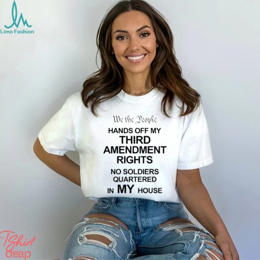 We The People Hands Of My Third Amendment Rights No Soldiers Quartered In My House Shirt