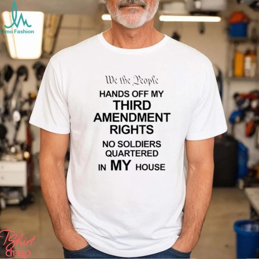 We The People Hands Of My Third Amendment Rights No Soldiers Quartered In My House Shirt