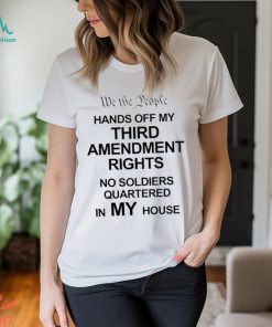 We The People Hands Of My Third Amendment Rights No Soldiers Quartered In My House Shirt