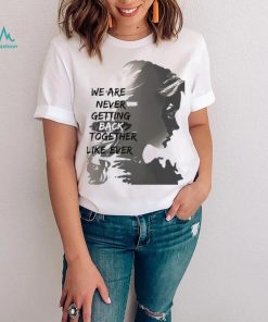 We are never getting back togerther like ever art shirt