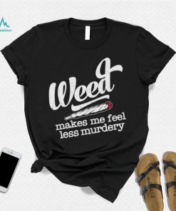 Weed Makes Me Feel Less Murdery shirt