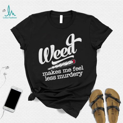 Weed Makes Me Feel Less Murdery shirt