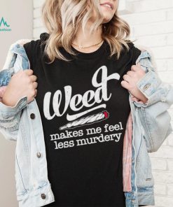 Weed Makes Me Feel Less Murdery shirt