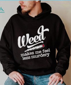 Weed Makes Me Feel Less Murdery shirt