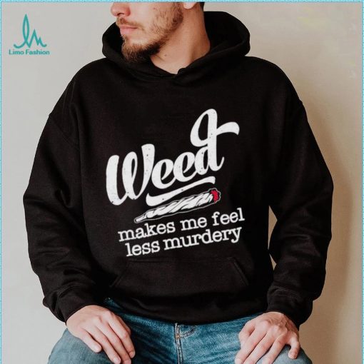 Weed Makes Me Feel Less Murdery shirt