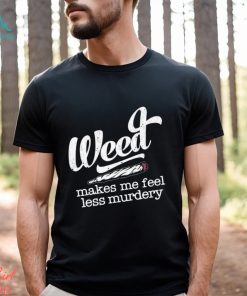 Weed makes me feel less murdery t shirt