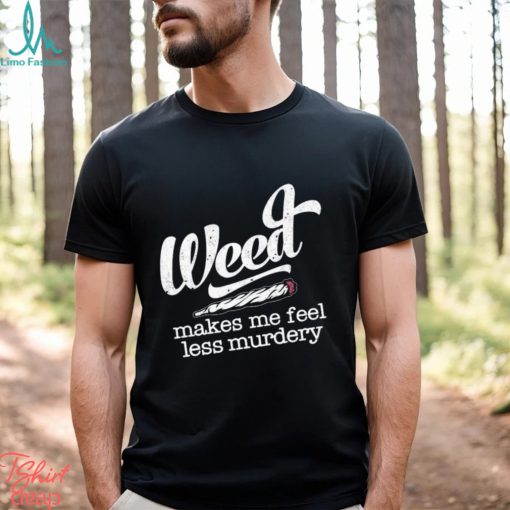 Weed makes me feel less murdery t shirt