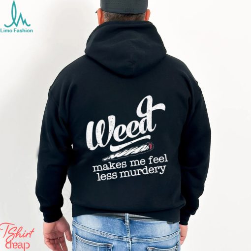 Weed makes me feel less murdery t shirt