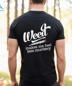 Weed makes me feel less murdery t shirt