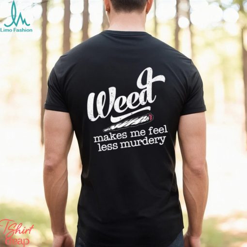 Weed makes me feel less murdery t shirt