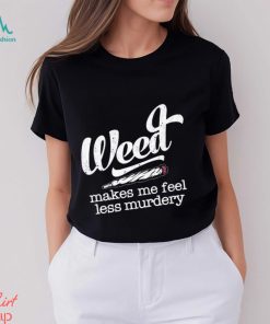 Weed makes me feel less murdery t shirt