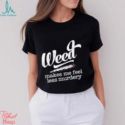 Weed makes me feel less murdery t shirt