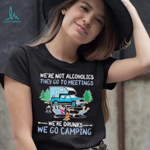 We’re Not Alcoholics They Go To Meeting We’re Drunks We Go Camping Shirt