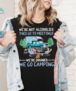 We’re Not Alcoholics They Go To Meeting We’re Drunks We Go Camping Shirt