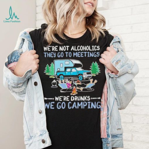 We’re Not Alcoholics They Go To Meeting We’re Drunks We Go Camping Shirt