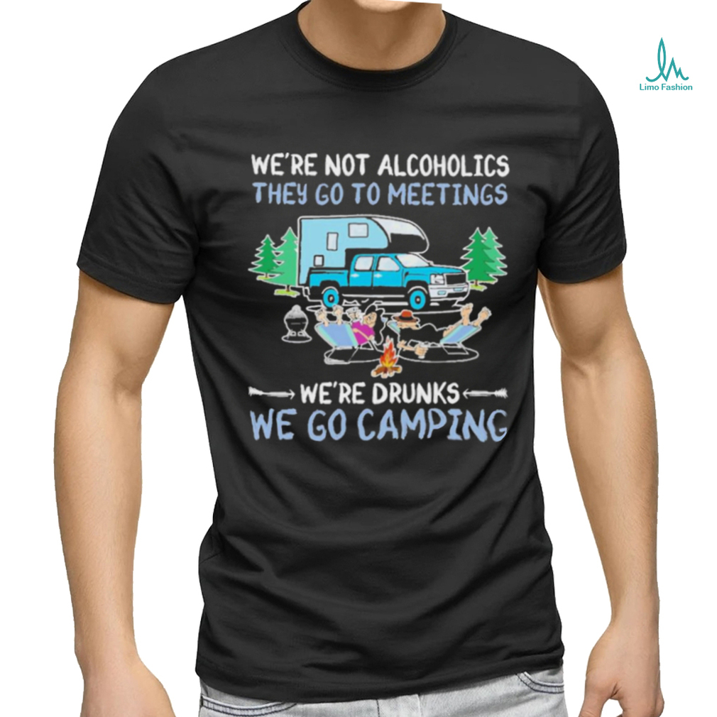 We’re Not Alcoholics They Go To Meetings We’re Drunks We Go Camping Shirt