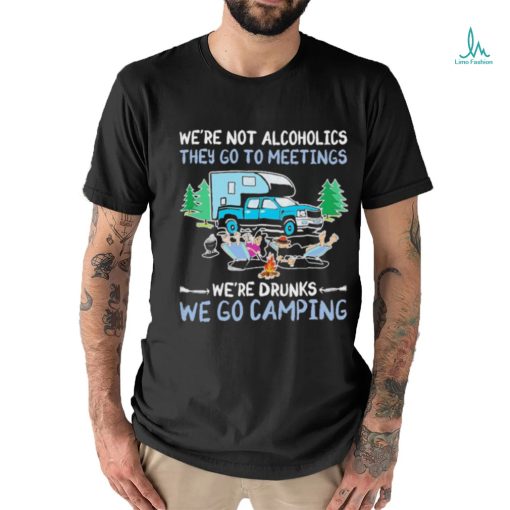 We’re Not Alcoholics They Go To Meetings We’re Drunks We Go Camping Shirt