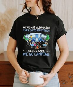 We’re not alcoholics they go to meetings we’re drinks we go camping shirt