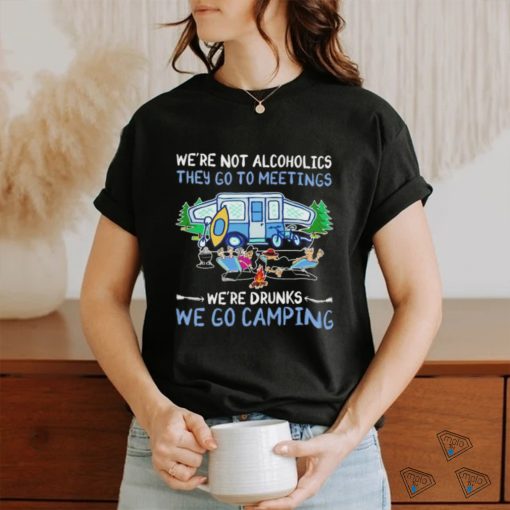 We’re not alcoholics they go to meetings we’re drinks we go camping shirt