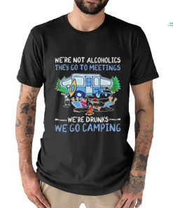 We’re not alcoholics they go to meetings we’re drinks we go camping shirt