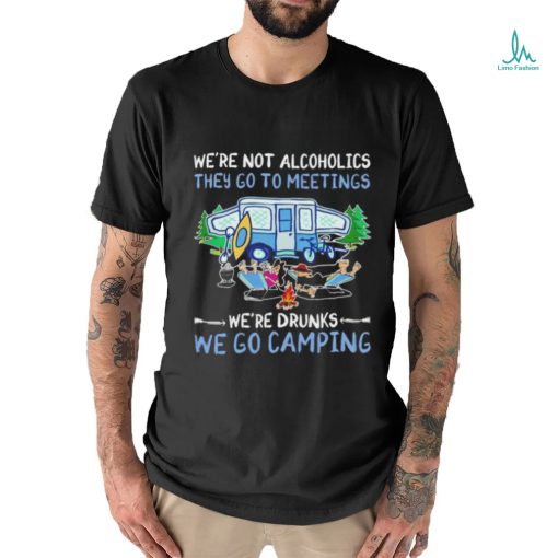 We’re not alcoholics they go to meetings we’re drinks we go camping shirt