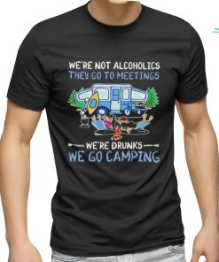 We’re not alcoholics they go to meetings we’re drinks we go camping shirt