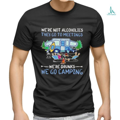 We’re not alcoholics they go to meetings we’re drinks we go camping shirt