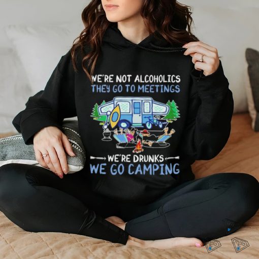 We’re not alcoholics they go to meetings we’re drinks we go camping shirt