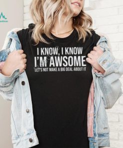 Weselymd I Know I Know I’m Awesome Let’s Not Make A Big Deal About It T Shirt