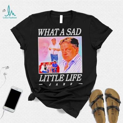 What A Sad Little Life Jane Shirt