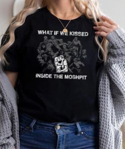 What If We Kissed At The Moshpit shirt