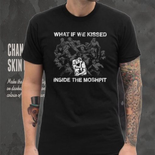 What If We Kissed At The Moshpit shirt