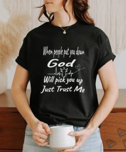 When people put you down God will pick you up just trust me shirt