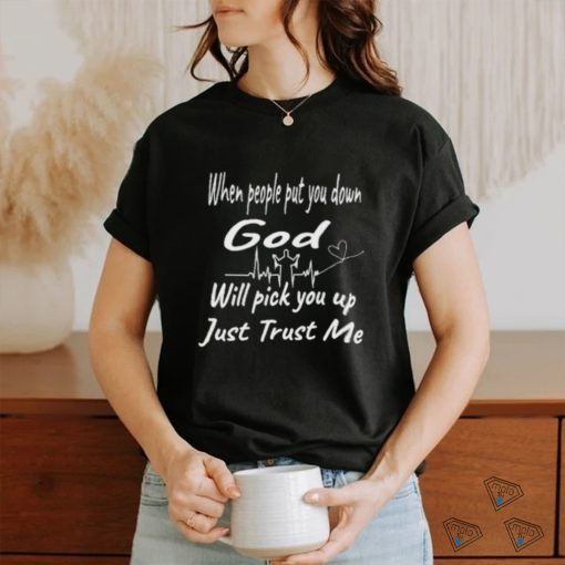 When people put you down God will pick you up just trust me shirt