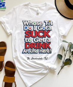 Whose Tit Do I Gota Suck To Get A Drink Around Here T Shirt