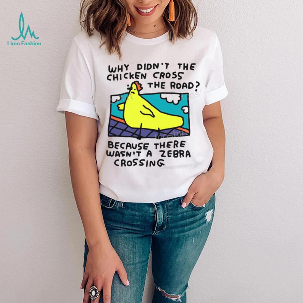 Why Didn’t The Chicken Cross The Road Because There Wasn’t A Zebra Crossing T Shirt Why Didn’t The Chicken Cross The Road Because There Wasn’t A Zebra Crossing T Shirt