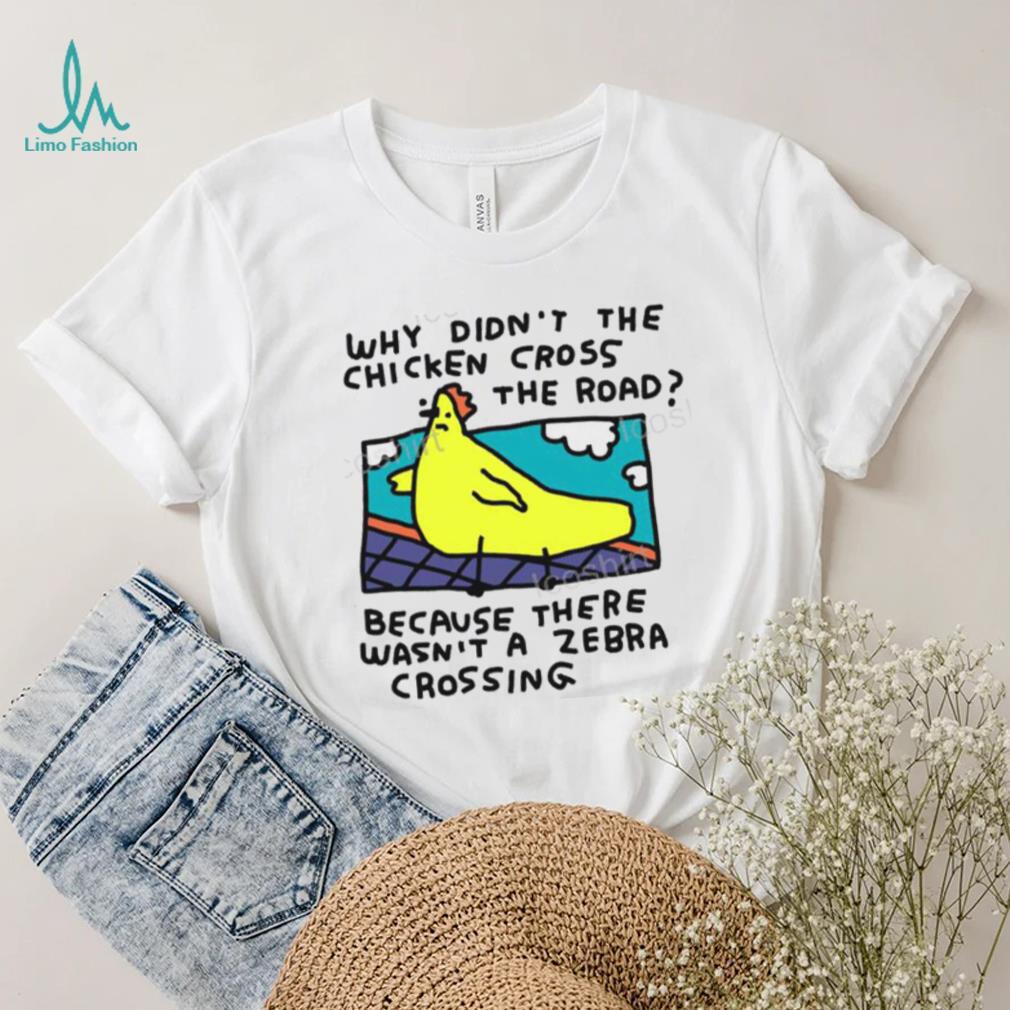 Why Didn’t The Chicken Cross The Road Because There Wasn’t A Zebra Crossing T Shirt Why Didn’t The Chicken Cross The Road Because There Wasn’t A Zebra Crossing T Shirt