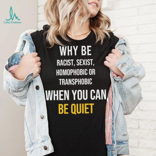 Why be racist sexist homophobic or transphobic when you can be quiet lgbt shirt