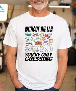 Without The Lab You’re Only Guessing Shirt