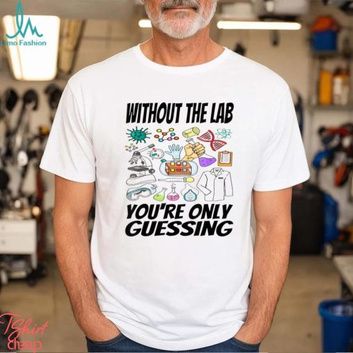 Without The Lab You’re Only Guessing Shirt