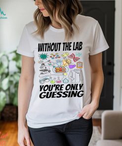 Without The Lab You’re Only Guessing Shirt
