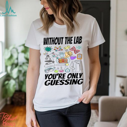 Without The Lab You’re Only Guessing Shirt