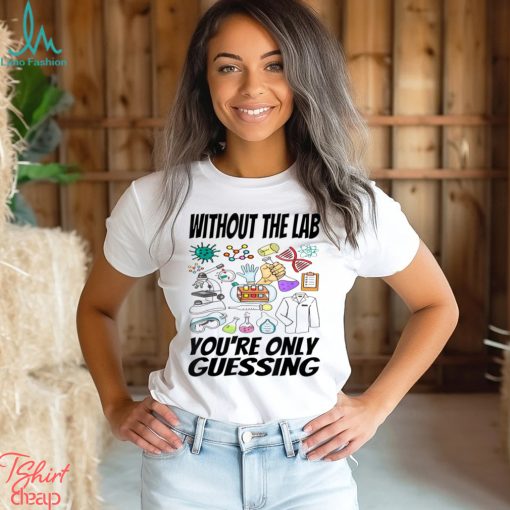 Without The Lab You’re Only Guessing Shirt
