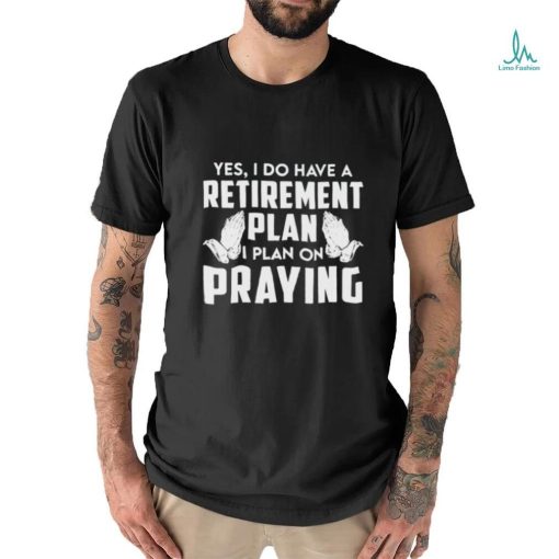 Yes I do have a retirement plan I plan on praying classic shirt