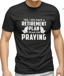 Yes I do have a retirement plan I plan on praying classic shirt